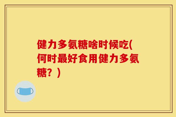 健力多氨糖啥时候吃(何时最好食用健力多氨糖？)