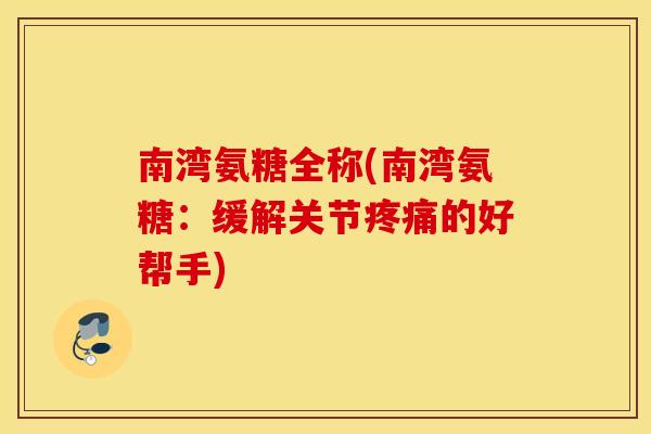 南湾氨糖全称(南湾氨糖：缓解关节疼痛的好帮手)