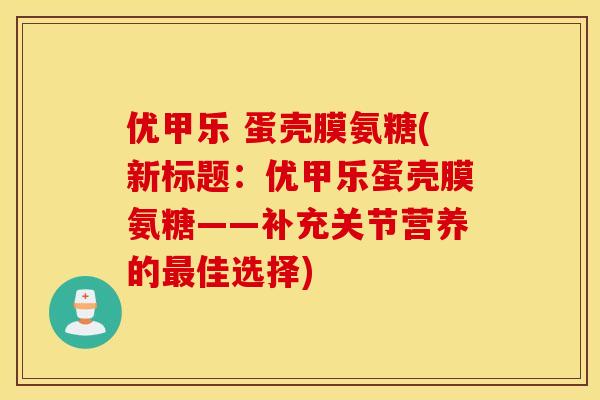 优甲乐 蛋壳膜氨糖(新标题：优甲乐蛋壳膜氨糖——补充关节营养的最佳选择)