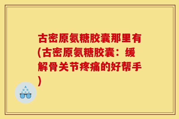 古密原氨糖胶囊那里有(古密原氨糖胶囊：缓解骨关节疼痛的好帮手)