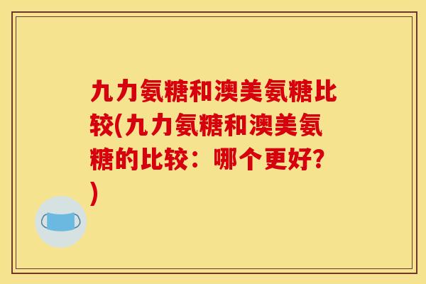 九力氨糖和澳美氨糖比较(九力氨糖和澳美氨糖的比较：哪个更好？)