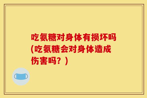 吃氨糖对身体有损坏吗(吃氨糖会对身体造成伤害吗？)