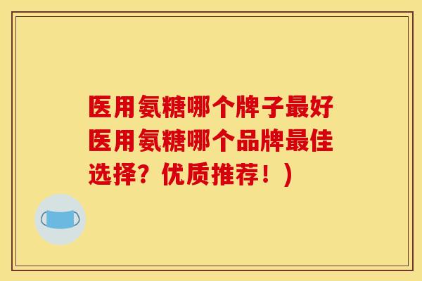 医用氨糖哪个牌子最好医用氨糖哪个品牌最佳选择？优质推荐！)