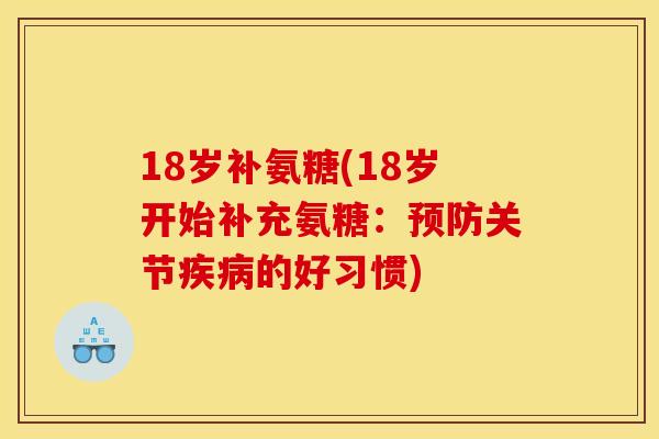 18岁补氨糖(18岁开始补充氨糖：预防关节疾病的好习惯)