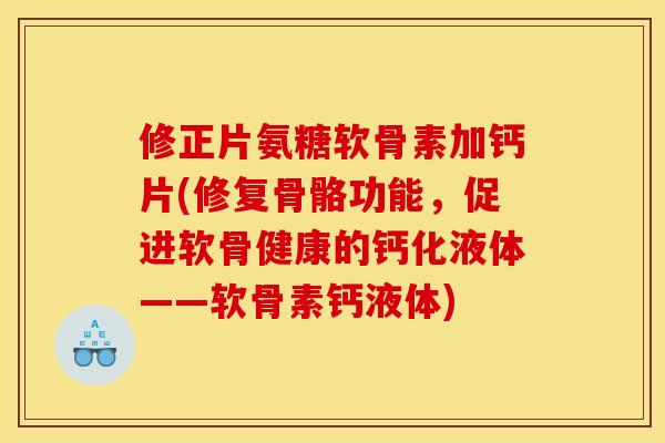 修正片氨糖软骨素加钙片(修复骨骼功能，促进软骨健康的钙化液体——软骨素钙液体)
