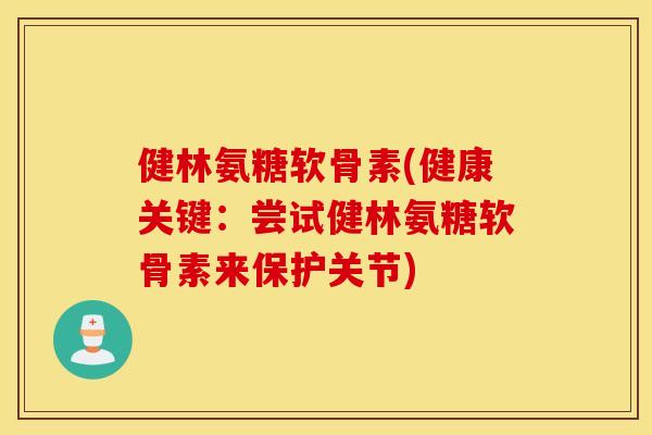 健林氨糖软骨素(健康关键：尝试健林氨糖软骨素来保护关节)