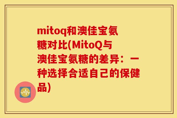 mitoq和澳佳宝氨糖对比(MitoQ与澳佳宝氨糖的差异：一种选择合适自己的保健品)