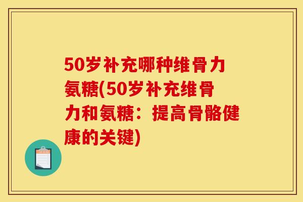 50岁补充哪种维骨力氨糖(50岁补充维骨力和氨糖:提高骨骼健康的关键) 50岁补充哪种维骨力氨糖(50岁补充维骨力和氨糖:提高骨骼健康的关键)