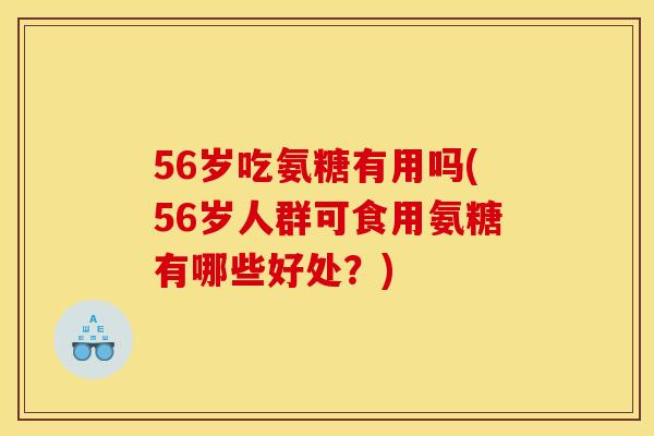 56岁吃氨糖有用吗(56岁人群可食用氨糖有哪些好处？)
