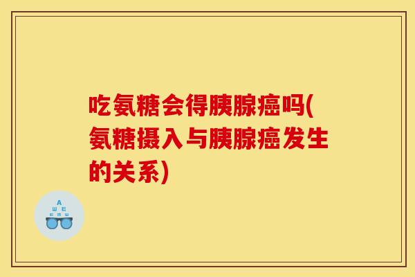 吃氨糖会得胰腺癌吗(氨糖摄入与胰腺癌发生的关系)