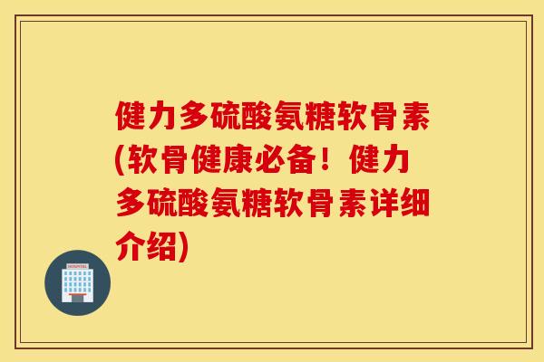 健力多硫酸氨糖软骨素(软骨健康必备！健力多硫酸氨糖软骨素详细介绍)