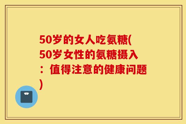 50岁的女人吃氨糖(50岁女性的氨糖摄入：值得注意的健康问题)