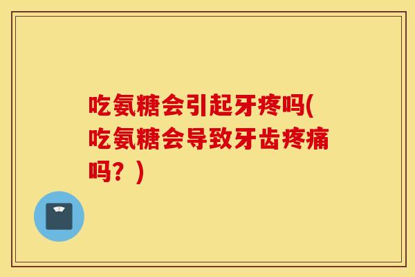 吃氨糖会引起牙疼吗(吃氨糖会导致牙齿疼痛吗？)