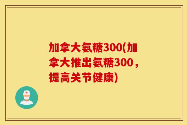 加拿大氨糖300(加拿大推出氨糖300，提高关节健康)