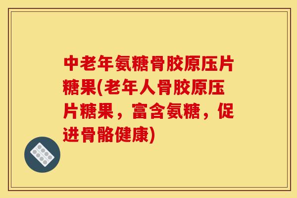 中老年氨糖骨胶原压片糖果(老年人骨胶原压片糖果，富含氨糖，促进骨骼健康)