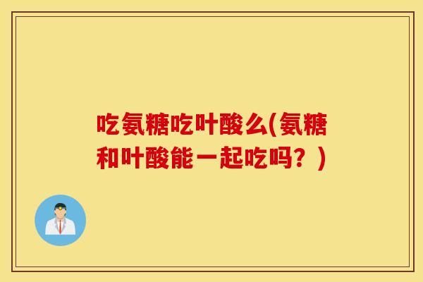 吃氨糖吃叶酸么(氨糖和叶酸能一起吃吗？)