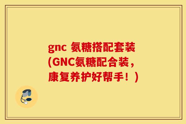 gnc 氨糖搭配套装(GNC氨糖配合装，康复养护好帮手！)