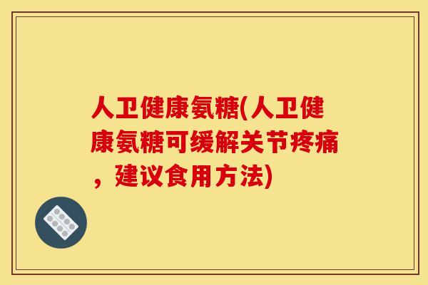人卫健康氨糖(人卫健康氨糖可缓解关节疼痛，建议食用方法)