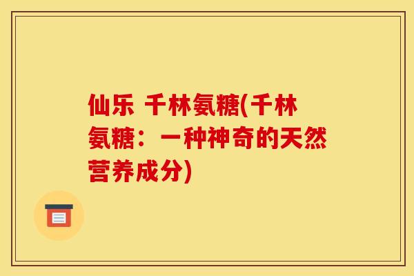 仙乐 千林氨糖(千林氨糖：一种神奇的天然营养成分)