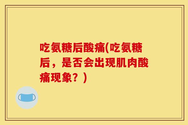 吃氨糖后酸痛(吃氨糖后，是否会出现肌肉酸痛现象？)