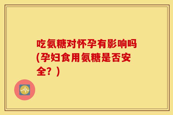 吃氨糖对怀孕有影响吗(孕妇食用氨糖是否安全？)