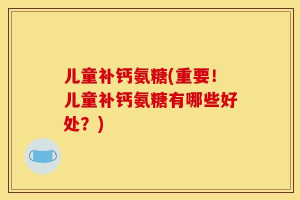 儿童补钙氨糖(重要！儿童补钙氨糖有哪些好处？)