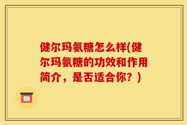 健尔玛氨糖怎么样(健尔玛氨糖的功效和作用简介，是否适合你？)