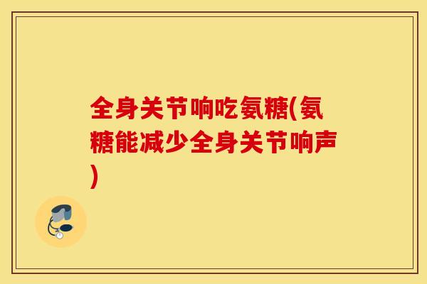 全身关节响吃氨糖(氨糖能减少全身关节响声)