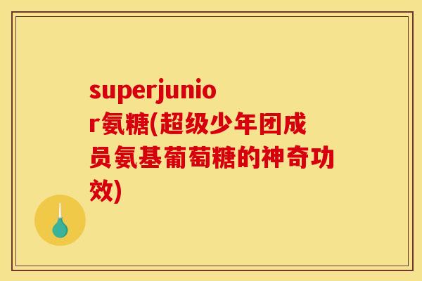 superjunior氨糖(超级少年团成员氨基葡萄糖的神奇功效)