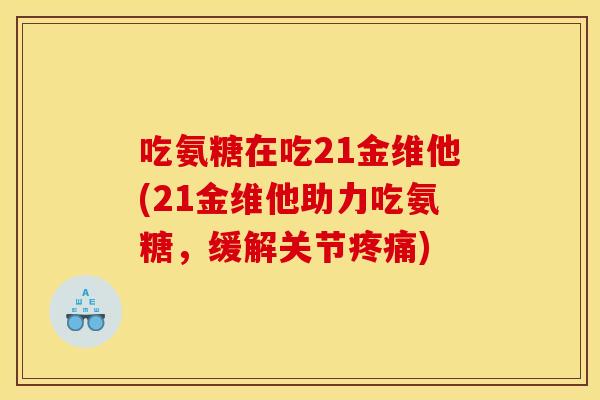 吃氨糖在吃21金维他(21金维他助力吃氨糖，缓解关节疼痛)