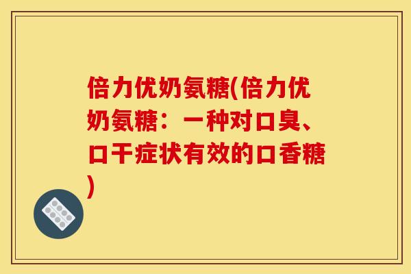 倍力优奶氨糖(倍力优奶氨糖:一种对口臭、口干症状有效的口香糖) 倍力优奶氨糖(倍力优奶氨糖:一种对口臭、口干症状有效的口香糖)