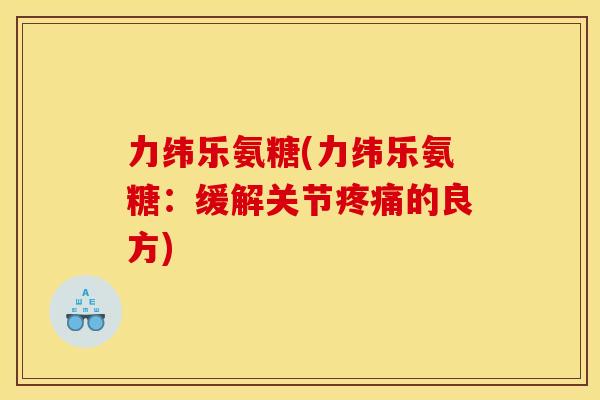 力纬乐氨糖(力纬乐氨糖：缓解关节疼痛的良方)