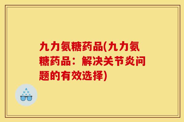 九力氨糖药品(九力氨糖药品：解决关节炎问题的有效选择)