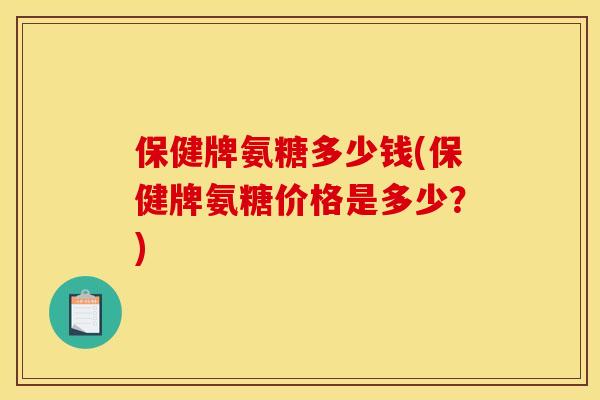 保健牌氨糖多少钱(保健牌氨糖价格是多少？)