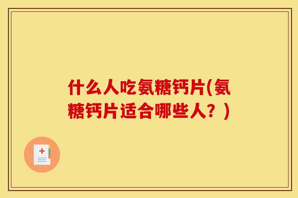 什么人吃氨糖钙片(氨糖钙片适合哪些人？)