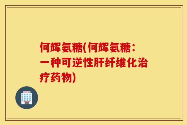 何辉氨糖(何辉氨糖：一种可逆性肝纤维化治疗药物)