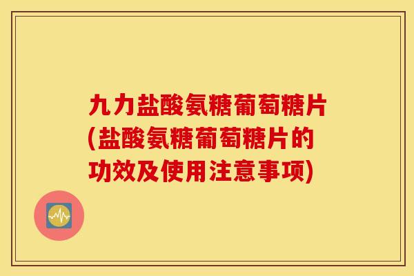 九力盐酸氨糖葡萄糖片(盐酸氨糖葡萄糖片的功效及使用注意事项)