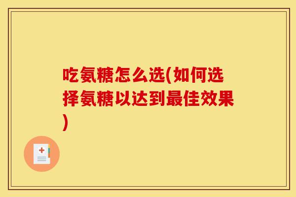 吃氨糖怎么选(如何选择氨糖以达到最佳效果)