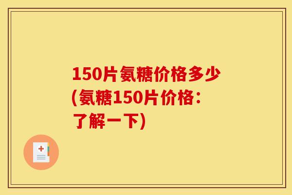 150片氨糖价格多少(氨糖150片价格：了解一下)