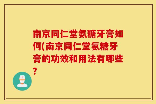 南京同仁堂氨糖牙膏如何(南京同仁堂氨糖牙膏的功效和用法有哪些？