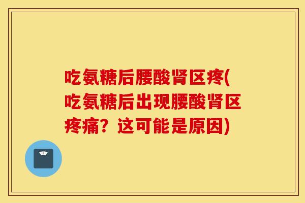 吃氨糖后腰酸肾区疼(吃氨糖后出现腰酸肾区疼痛？这可能是原因)