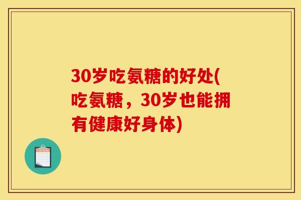 30岁吃氨糖的好处(吃氨糖，30岁也能拥有健康好身体)