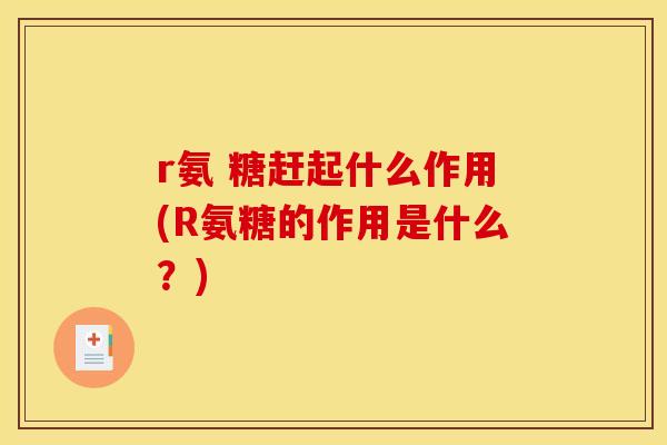 r氨 糖赶起什么作用(R氨糖的作用是什么？)