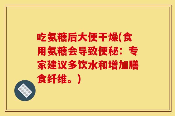 吃氨糖后大便干燥(食用氨糖会导致便秘:专家建议多饮水和增加膳食纤维。) 吃氨糖后大便干燥(食用氨糖会导致便秘:专家建议多饮水和增加膳食纤维。)