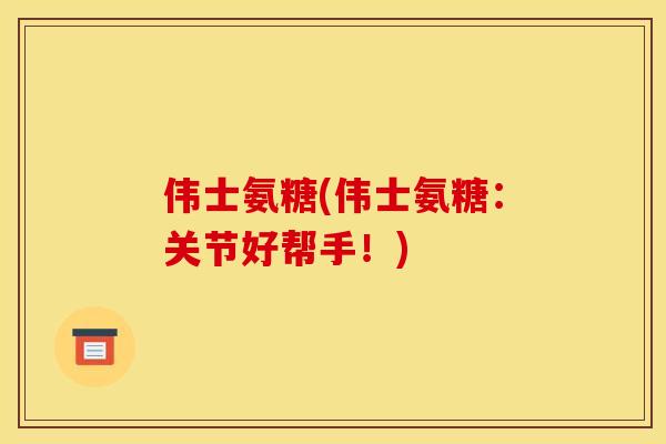 伟士氨糖(伟士氨糖：关节好帮手！)