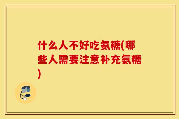 什么人不好吃氨糖(哪些人需要注意补充氨糖)