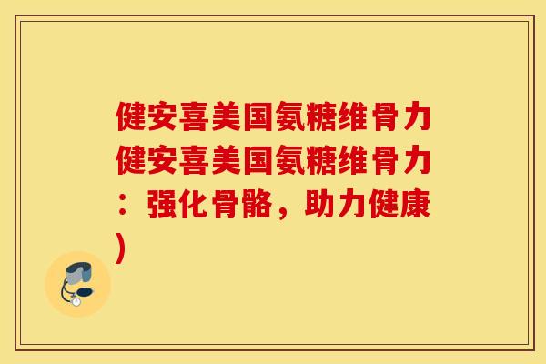 健安喜美国氨糖维骨力健安喜美国氨糖维骨力：强化骨骼，助力健康)