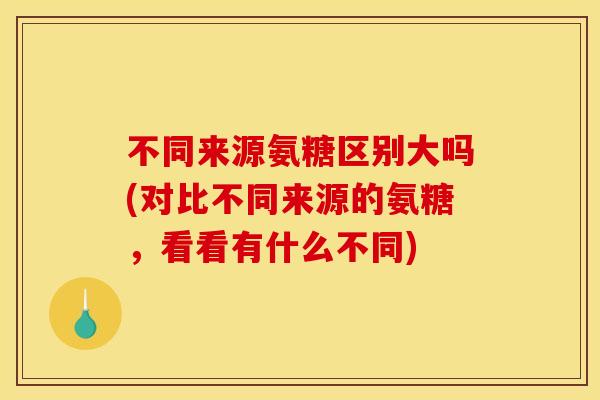 不同来源氨糖区别大吗(对比不同来源的氨糖，看看有什么不同)