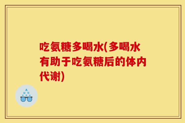 吃氨糖多喝水(多喝水有助于吃氨糖后的体内代谢)