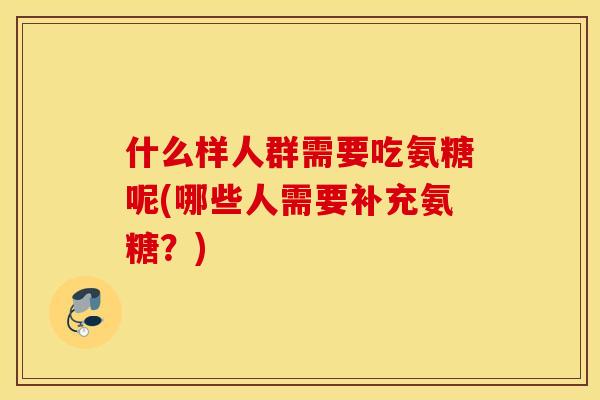 什么样人群需要吃氨糖呢(哪些人需要补充氨糖？)